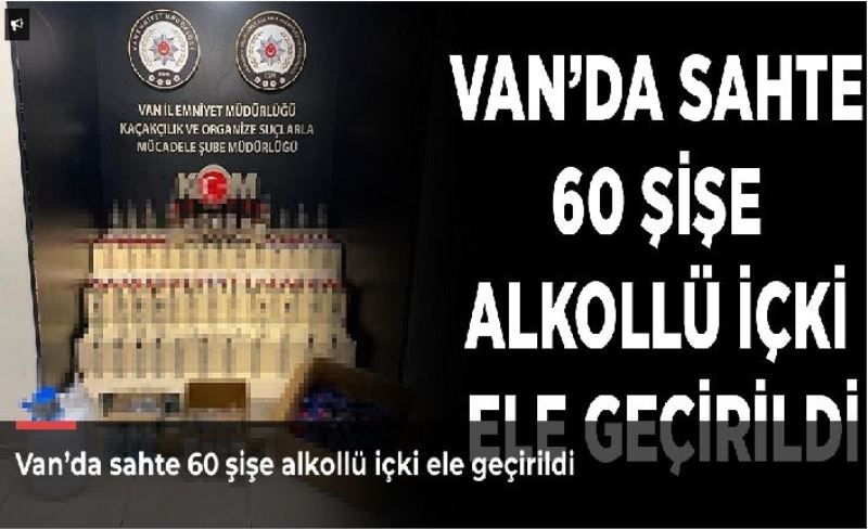 Van’da sahte 60 şişe alkollü içki ele geçirildi