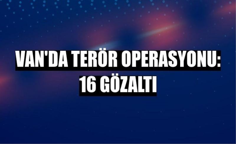 Van’da terör operasyonu: 16 gözaltı