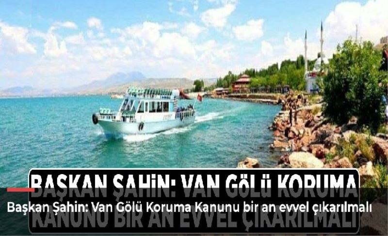 Başkan Şahin: Van Gölü Koruma Kanunu bir an evvel çıkarılmalı