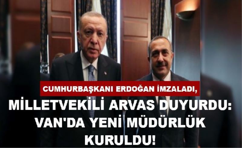 Cumhurbaşkanı Erdoğan imzaladı, Milletvekili Arvas duyurdu: Van'da yeni müdürlük kuruldu!