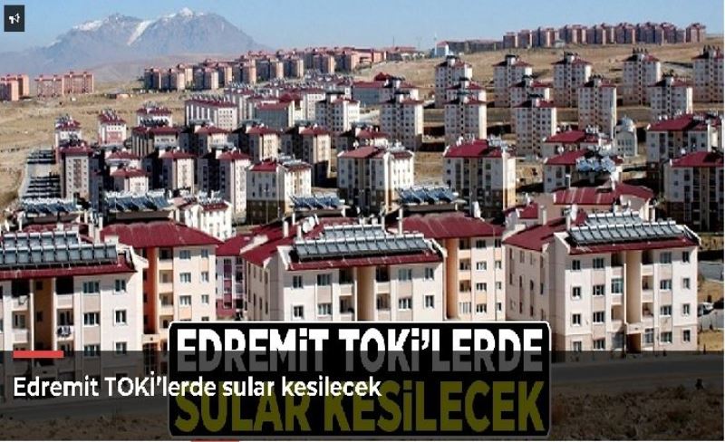 Edremit TOKİ’lerde sular kesilecek