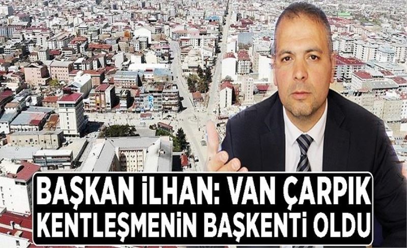 İlhan: Van çarpık kentleşmenin başkenti oldu