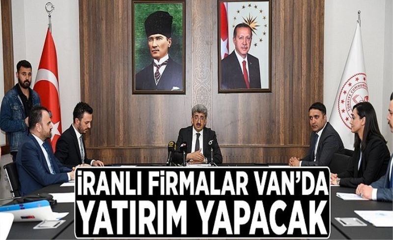 İranlı firmalar Van’da yatırım yapacak