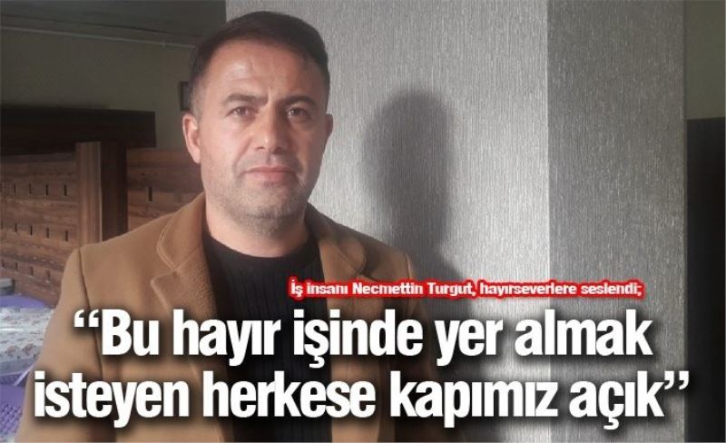 İş insanı Necmettin Turgut, hayırseverlere seslendi; “Bu hayır işinde yer almak isteyen herkese kapımız açık”