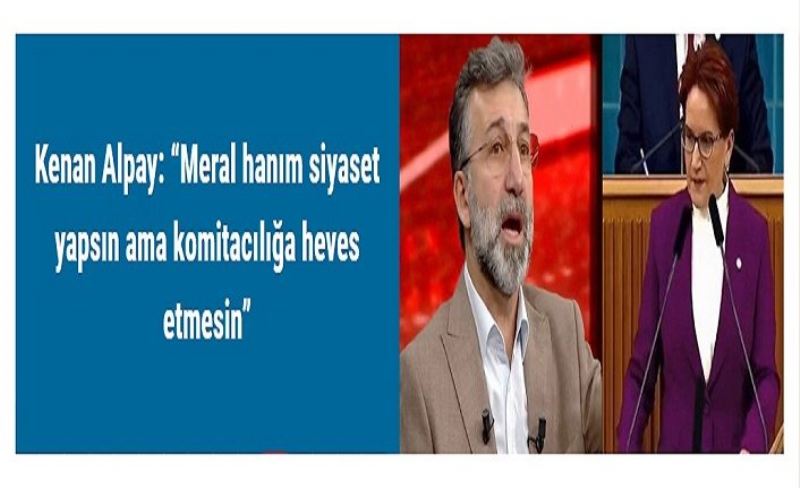 Kenan Alpay: “Meral hanım siyaset yapsın ama komitacılığa heves etmesin”