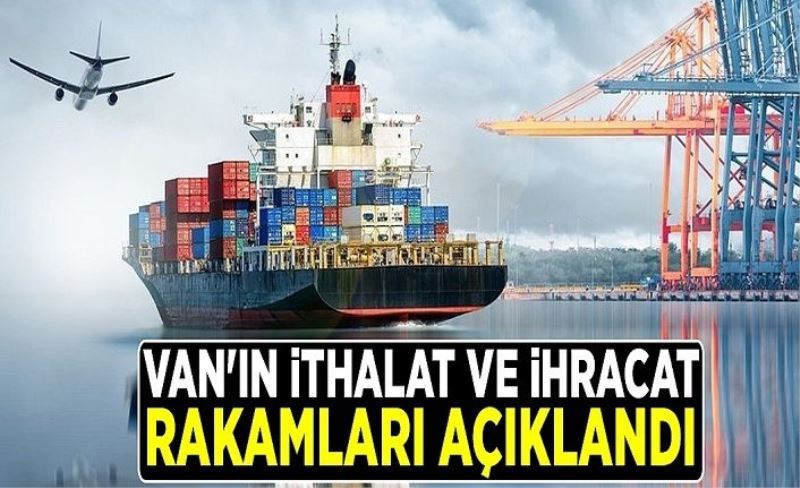 Van'ın ithalat ve ihracat rakamları açıklandı