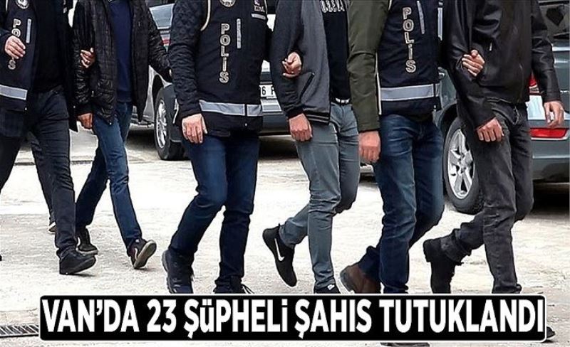 Van’da 23 şüpheli şahıs tutuklandı