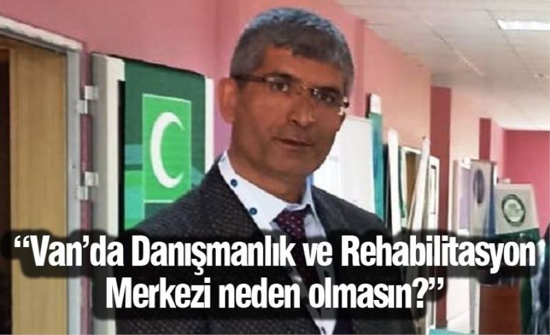 “Van’da Danışmanlık ve Rehabilitasyon Merkezi neden olmasın?”