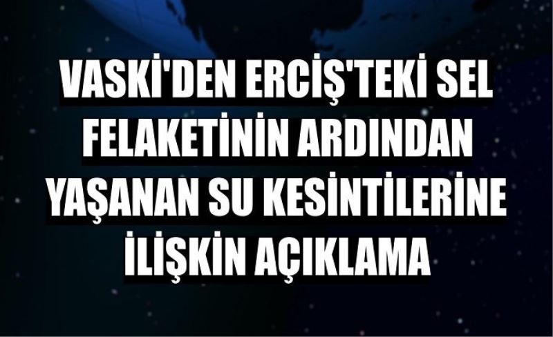 VASKİ’den, Erciş’teki su kesintileriyle ilgili açıklama…