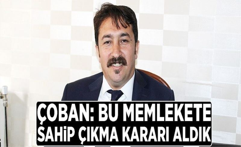 Çoban: Bu memlekete sahip çıkma kararı aldık