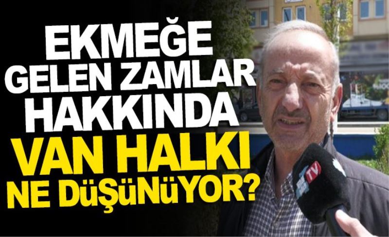 Ekmeğe gelen zamlar hakkında Van halkı ne düşünüyor?