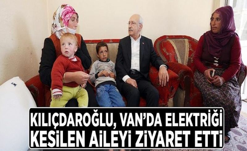 Kılıçdaroğlu, Van’da elektriği kesilen aileyi ziyaret etti