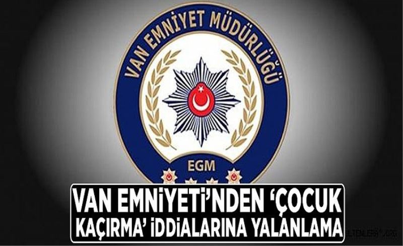 Van Emniyeti’nden ‘çocuk kaçırma’ iddialarına yalanlama