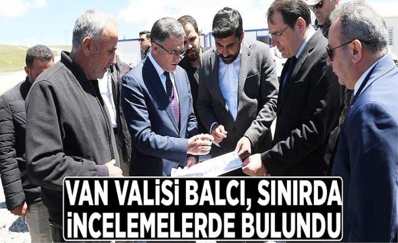 Van Valisi Balcı, sınırda incelemelerde bulundu