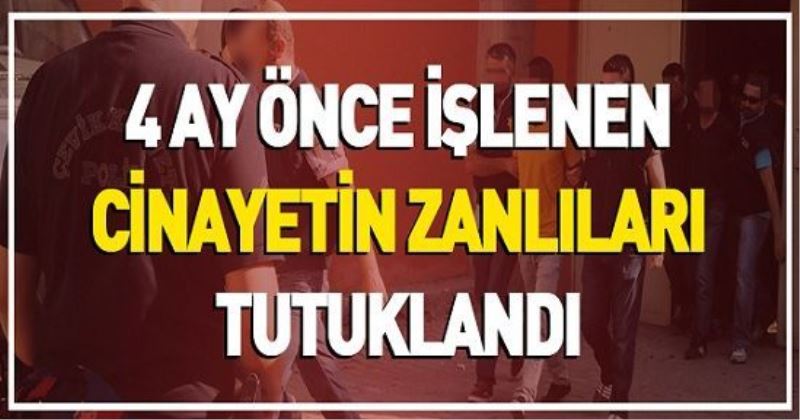 4 AY ÖNCE İŞLENEN CİNAYETİN ZANLILARI TUTUKLANDI