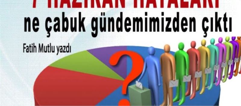 “7 Haziran hataları” ne çabuk gündemimizden çıktı