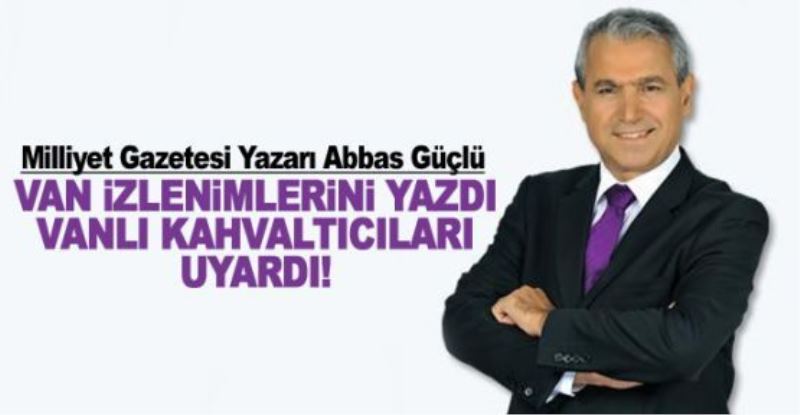 Abbas Güçlü yazdı: Van’ı Van yapanlar?