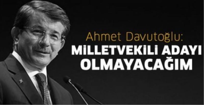 Ahmet Davutoğlu: Milletvekili adayı olmayacağım