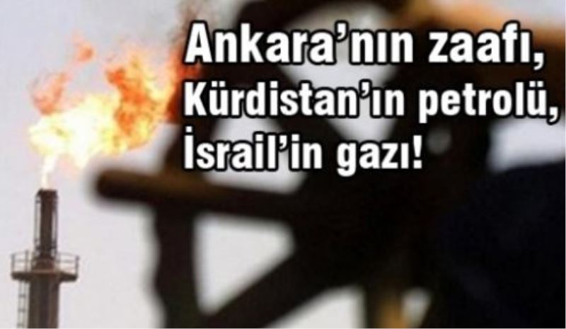 Ankara’nın zaafı, Kürdistan’ın petrolü, İsrail’in gazı