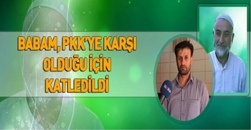 BABAM, PKK’YA KARŞI OLDUĞU İÇİN KATLEDİLDİ