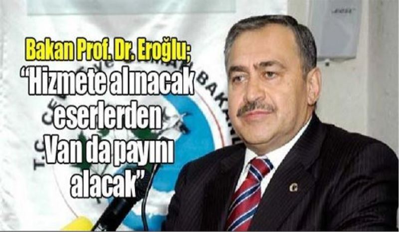 Bakan Prof. Dr. Eroğlu; “Hizmete alınacak eserlerden Van da payını alacak”