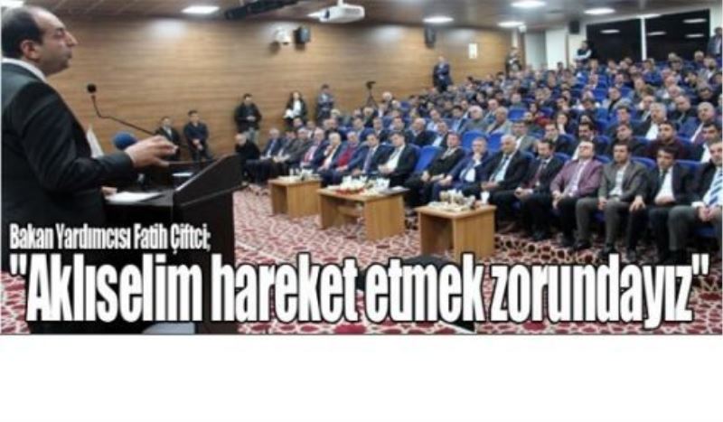 Bakan Yardımcısı Fatih Çiftci; “Aklıselim hareket etmek zorundayız“