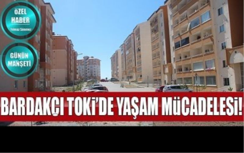 BARDAKÇI TOKİ’DE YAŞAM MÜCADELESİ!