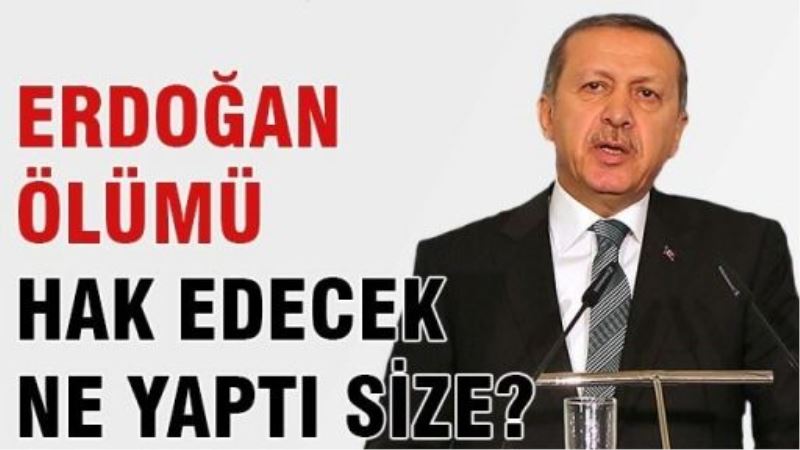 Başbakan Erdoğan ölümü hak edecek ne yaptı size?