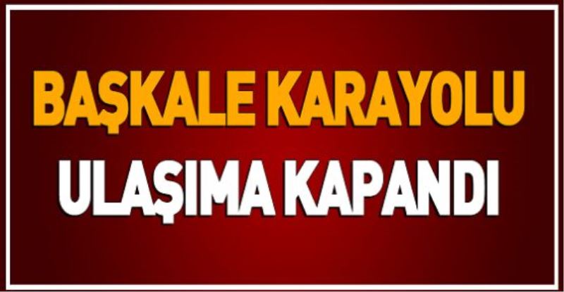 BAŞKALE KARAYOLU ULAŞIMA KAPANDI