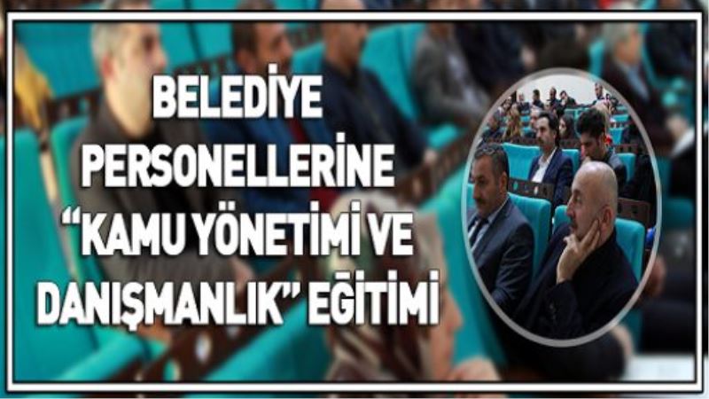 BELEDİYE PERSONELLERİNE “KAMU YÖNETİMİ VE DANIŞMANLIK” EĞİTİMİ