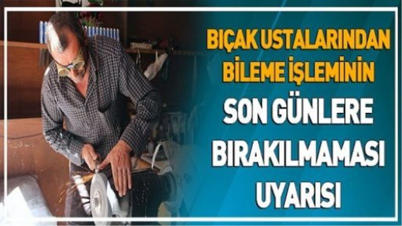 Bıçak ustalarından bileme işleminin son günlere bırakılmaması uyarısı