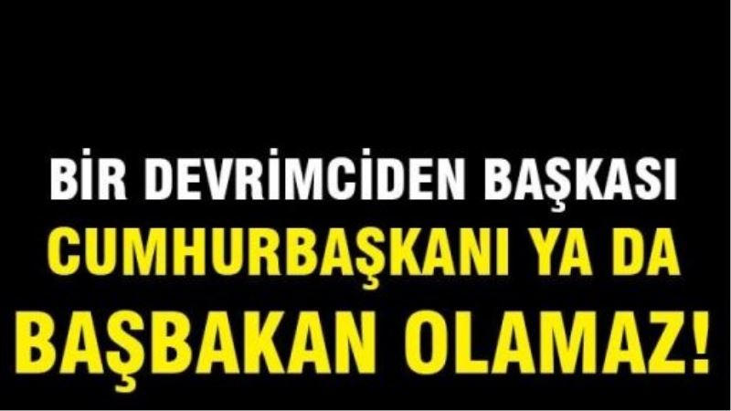 Bir devrimciden başkası Cumhurbaşkanı ya da Başbakan olamaz!