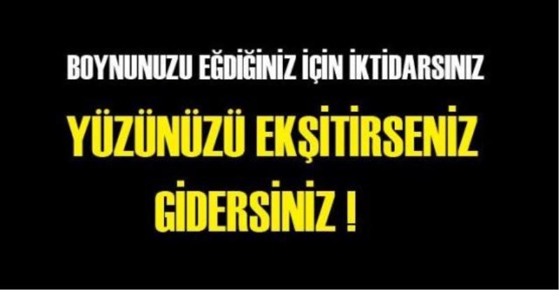 Boynunuzu eğdiğiniz için iktidarsınız, yüzünüzü ekşitirseniz gidersiniz!