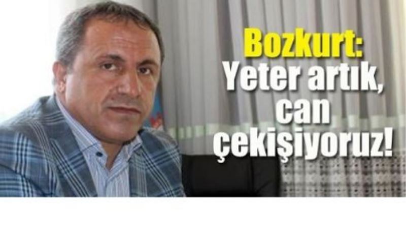 Bozkurt: Yeter artık, can çekişiyoruz!