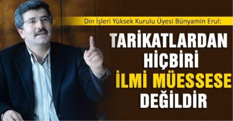 Bünyamin Erul: Tarikatlardan hiçbiri ilmi müessese değildir