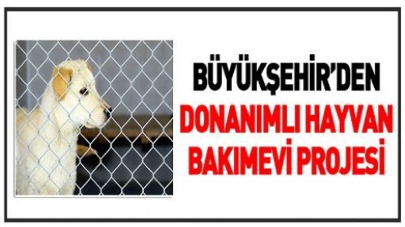 BÜYÜKŞEHİR’DEN DONANIMLI HAYVAN BAKIMEVİ PROJESİ