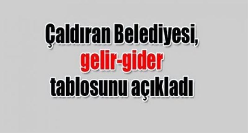 Çaldıran Belediyesi, gelir-gider tablosunu açıkladı