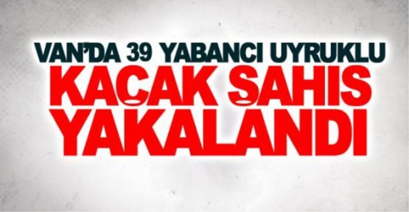 Çaldıran’da 39 kaçak şahıs yakalandı