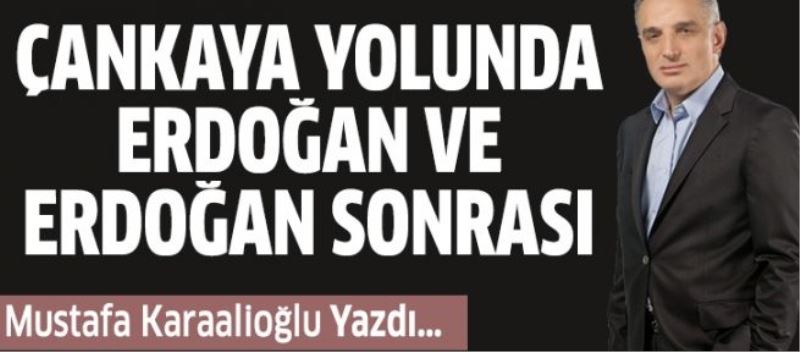 Çankaya yolunda Erdoğan ve Erdoğan sonrası