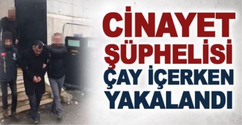 Cinayet şüphelisi çay içerken yakalandı