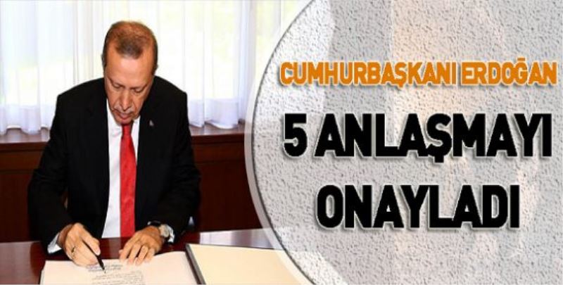 Cumhurbaşkanı Erdoğan 5 anlaşmayı onayladı