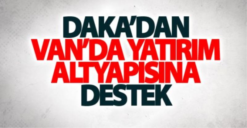 DAKA’dan Van’da yatırım altyapısına destek…