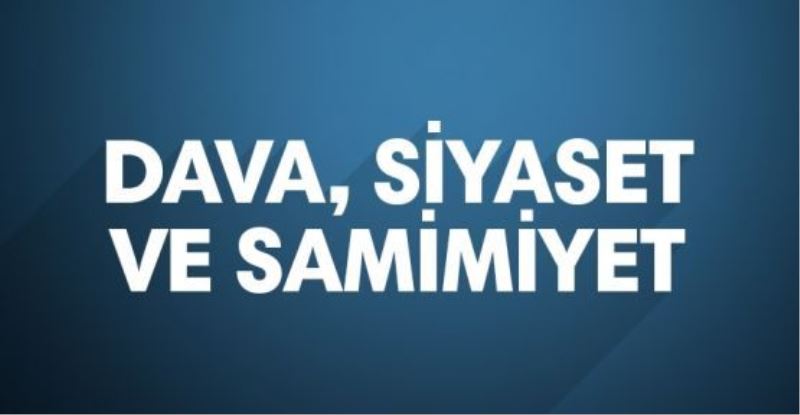 Dava, siyaset ve samimiyet