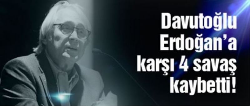 ‘Davutoğlu Erdoğan’a karşı 4 savaş kaybetti’