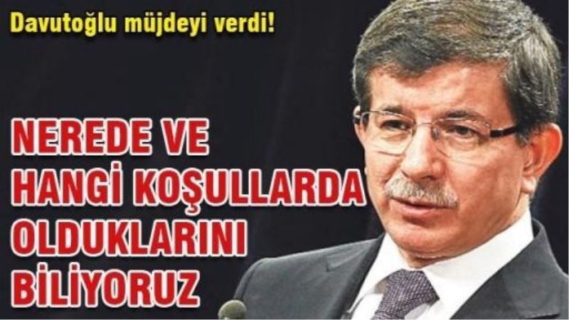 Davutoğlu: Nerede ve hangi koşullarda olduklarını biliyoruz