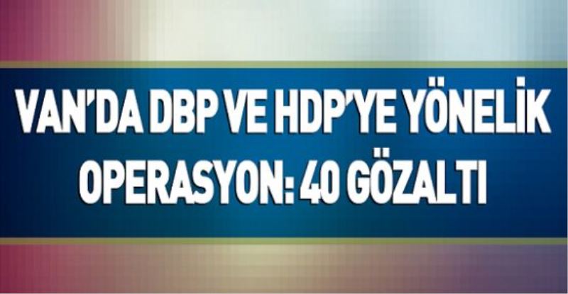  Van’da DBP ve HDP’ye eş zamanlı operasyon: 40 gözaltı
