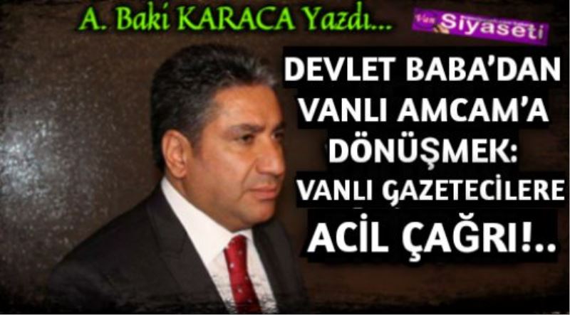 DEVLET BABA’DAN VANLI AMCAM’A DÖNÜŞMEK: VANLI GAZETECİLERE ACİL ÇAĞRI!..