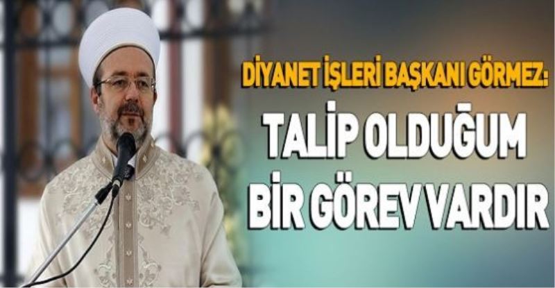 Diyanet İşleri Başkanı Görmez: Talip olduğum bir görev vardır