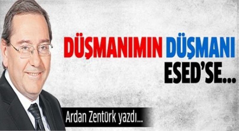 Düşmanımın düşmanı Esed’se...