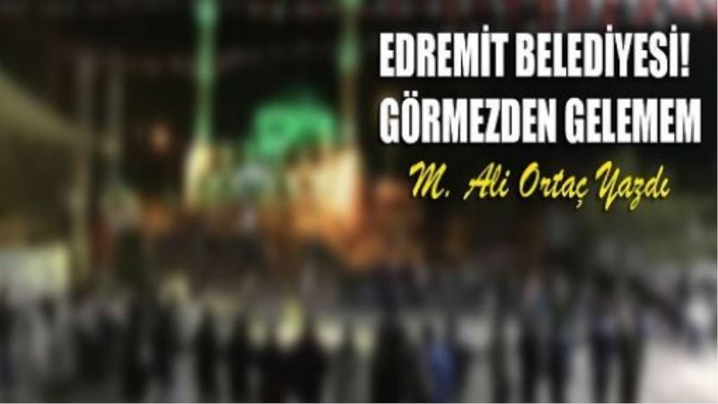 EDREMİT BELEDİYESİ! GÖRMEZDEN GELEMEM